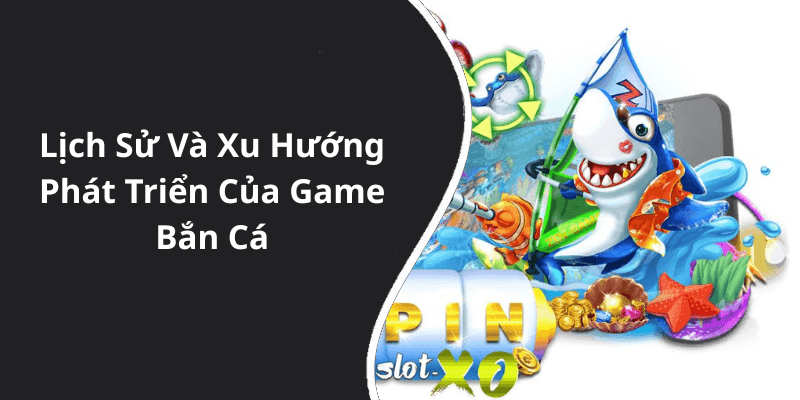 Lịch Sử Và Xu Hướng Phát Triển Của Game Bắn Cá