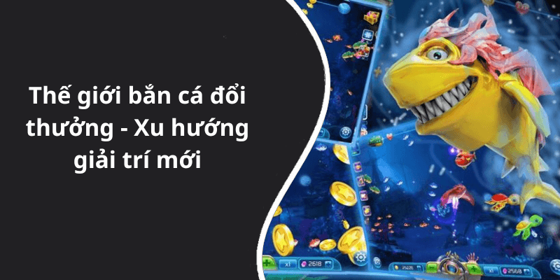 Thế giới bắn cá đổi thưởng - Xu hướng giải trí mới