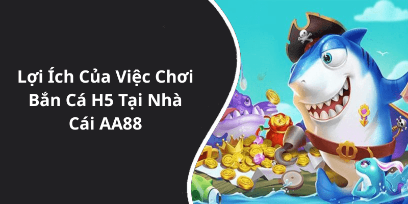 Lợi Ích Của Việc Chơi Bắn Cá H5 Tại Nhà Cái AA88