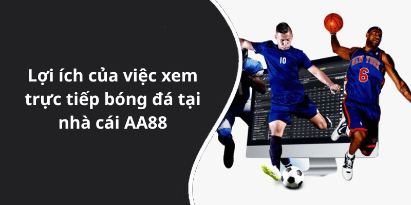 Lợi ích của việc xem trực tiếp bóng đá tại nhà cái AA88