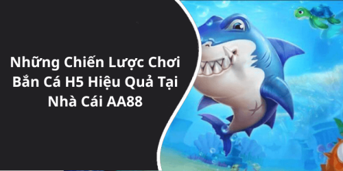 Những Chiến Lược Chơi Bắn Cá H5 Hiệu Quả Tại Nhà Cái AA88