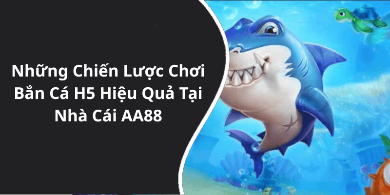 Những Chiến Lược Chơi Bắn Cá H5 Hiệu Quả Tại Nhà Cái AA88