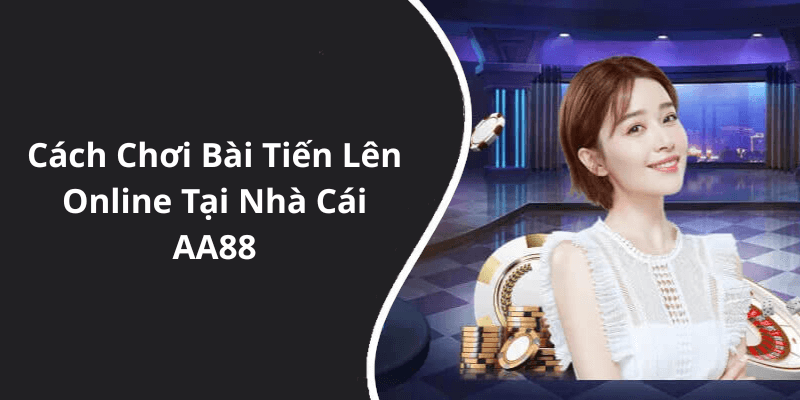 Cách Chơi Bài Tiến Lên Online Tại Nhà Cái AA88