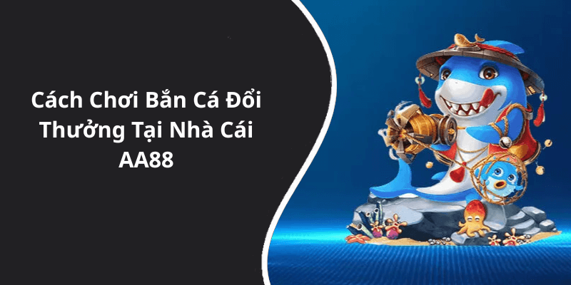 Cách Chơi Bắn Cá Đổi Thưởng Tại Nhà Cái AA88