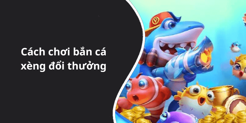 Cách chơi bắn cá xèng đổi thưởng