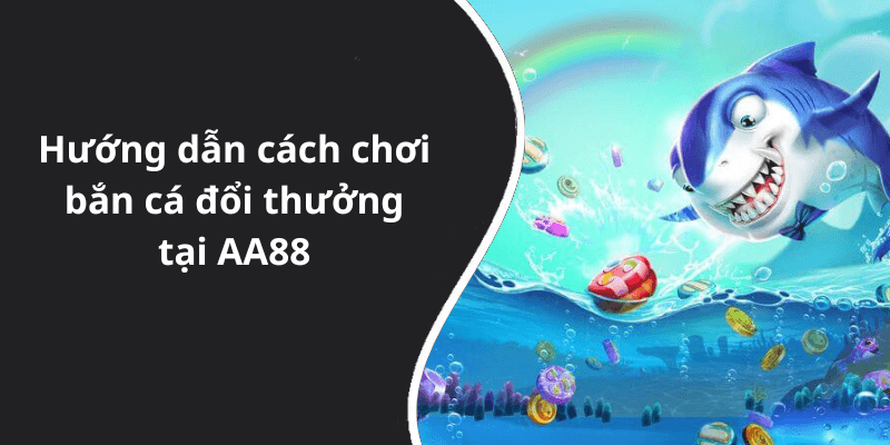 Hướng dẫn cách chơi bắn cá đổi thưởng tại AA88