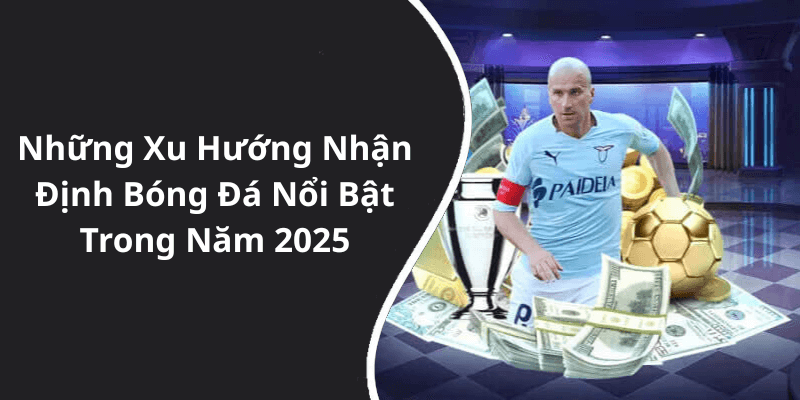 Những Xu Hướng Nhận Định Bóng Đá Nổi Bật Trong Năm 2025