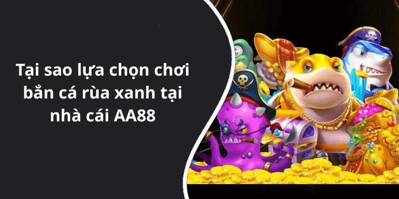 Tại sao lựa chọn chơi bắn cá rùa xanh tại nhà cái AA88