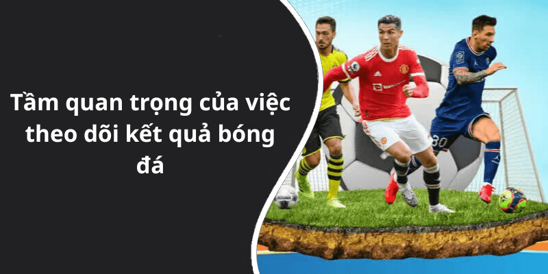 Tầm quan trọng của việc theo dõi kết quả bóng đá