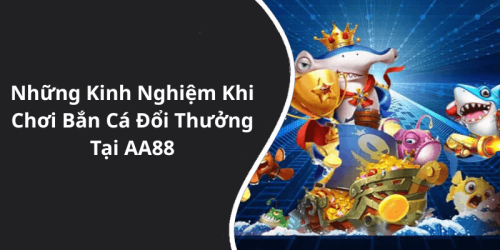 Những Kinh Nghiệm Khi Chơi Bắn Cá Đổi Thưởng Tại AA88